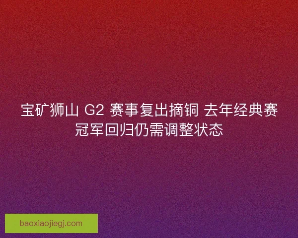 宝矿狮山 G2 赛事复出摘铜 去年经典赛冠军回归仍需调整状态