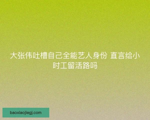 大张伟吐槽自己全能艺人身份 直言给小时工留活路吗