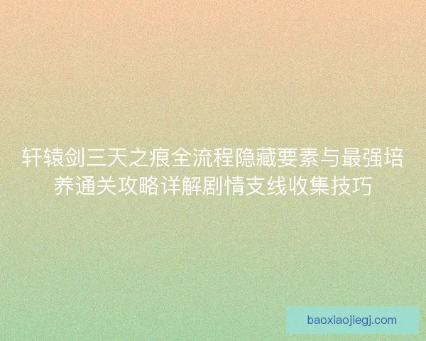 轩辕剑三天之痕全流程隐藏要素与最强培养通关攻略详解剧情支线收集技巧